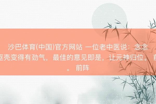 沙巴体育(中国)官方网站 一位老中医说：念念让躯壳变得有劲气，最佳的意见即是，让元神归位。 前阵
