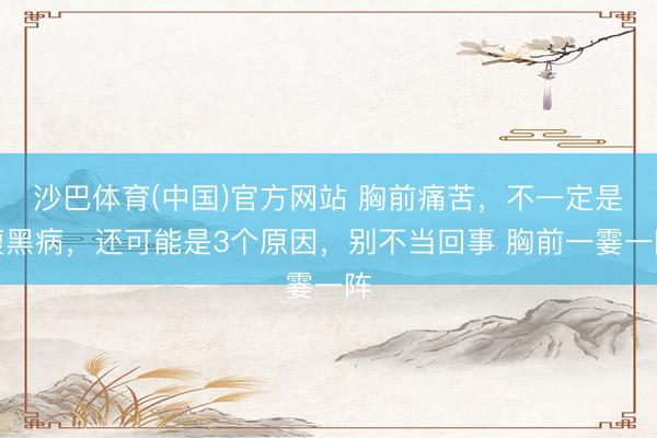 沙巴体育(中国)官方网站 胸前痛苦，不一定是腹黑病，还可能是3个原因，别不当回事 胸前一霎一阵