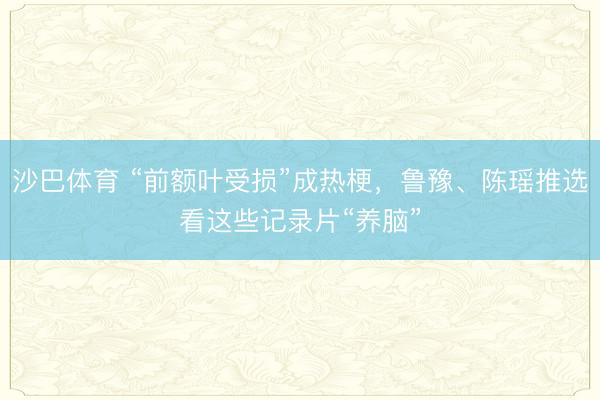 沙巴体育 “前额叶受损”成热梗，鲁豫、陈瑶推选看这些记录片“养脑”