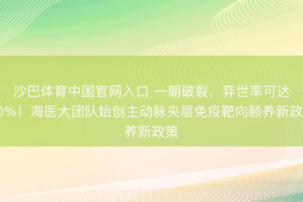 沙巴体育中国官网入口 一朝破裂，弃世率可达90%！海医大团队始创主动脉夹层免疫靶向颐养新政策