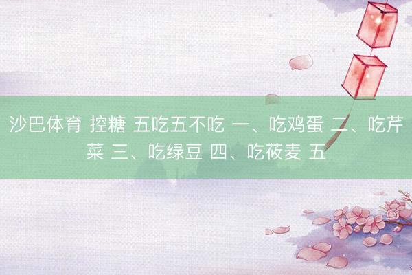 沙巴体育 控糖 五吃五不吃 一、吃鸡蛋 二、吃芹菜 三、吃绿豆 四、吃莜麦 五