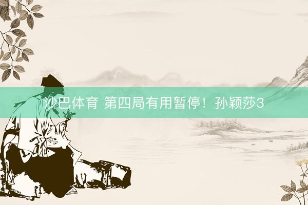沙巴体育 第四局有用暂停！孙颖莎3
