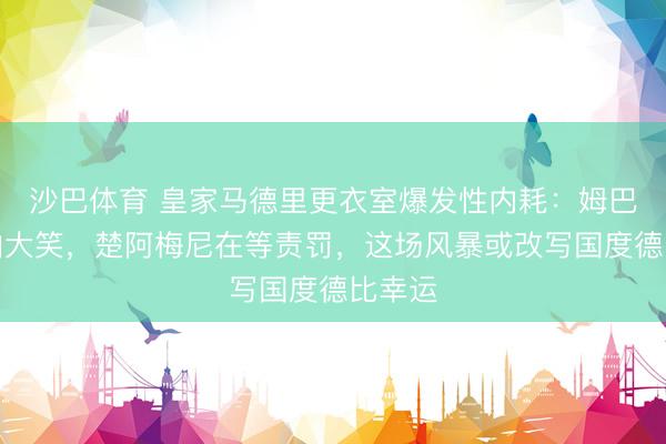 沙巴体育 皇家马德里更衣室爆发性内耗：姆巴佩被拍大笑，楚阿梅尼在等责罚，这场风暴或改写国度德比幸运