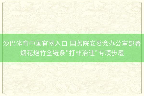 沙巴体育中国官网入口 国务院安委会办公室部署烟花炮竹全链条“打非治违”专项步履