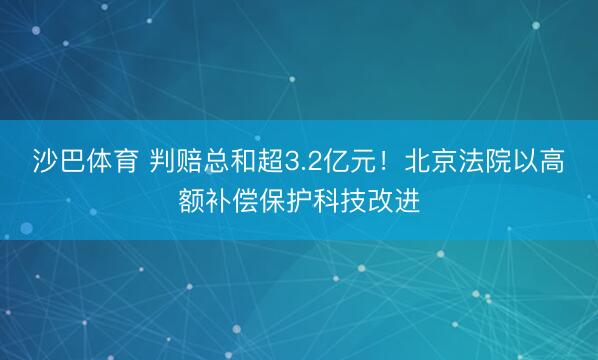 沙巴体育 判赔总和超3.2亿元！北京法院以高额补偿保护科技改进