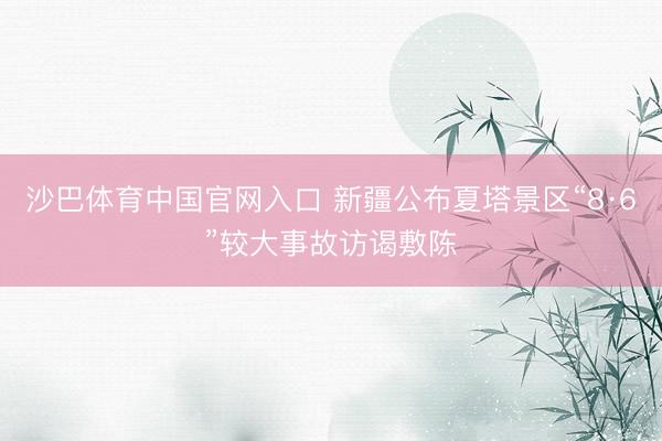 沙巴体育中国官网入口 新疆公布夏塔景区“8·6”较大事故访谒敷陈