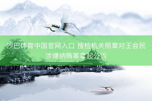 沙巴体育中国官网入口 搜检机关照章对王会民涉嫌纳贿案拿起公诉