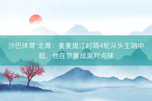 沙巴体育 北青：麦麦提江时隔4轮从头主哨中超，他在京鲁战漏判点球