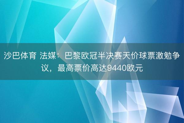 沙巴体育 法媒：巴黎欧冠半决赛天价球票激勉争议，最高票价高达9440欧元