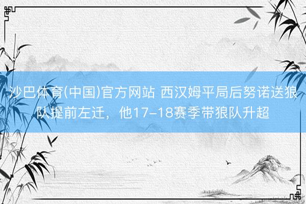 沙巴体育(中国)官方网站 西汉姆平局后努诺送狼队提前左迁，他17-18赛季带狼队升超