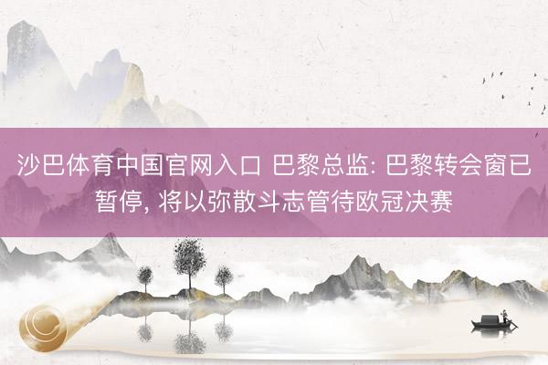沙巴体育中国官网入口 巴黎总监: 巴黎转会窗已暂停， 将以弥散斗志管待欧冠决赛