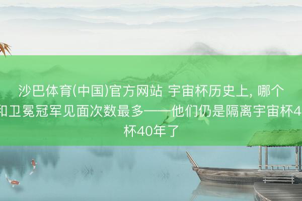 沙巴体育(中国)官方网站 宇宙杯历史上， 哪个球队和卫冕冠军见面次数最多——他们仍是隔离宇宙杯40年了