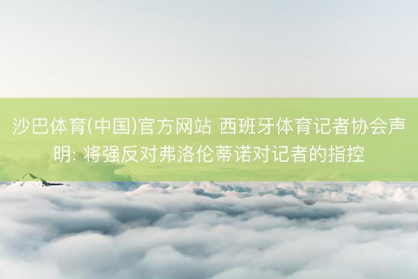 沙巴体育(中国)官方网站 西班牙体育记者协会声明: 将强反对弗洛伦蒂诺对记者的指控