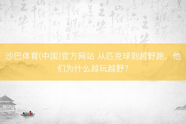 沙巴体育(中国)官方网站 从匹克球到越野跑，他们为什么越玩越野？