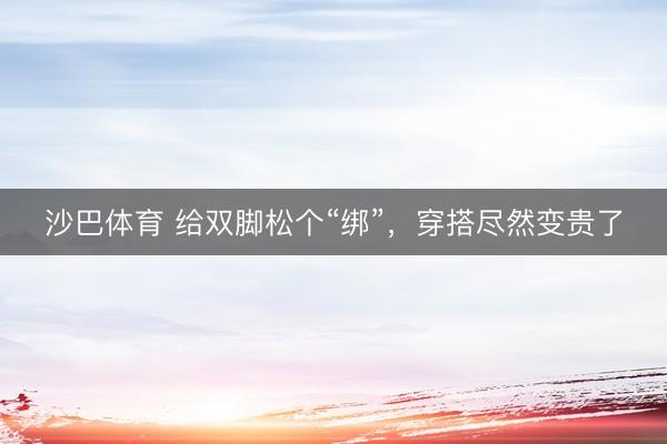 沙巴体育 给双脚松个“绑”，穿搭尽然变贵了