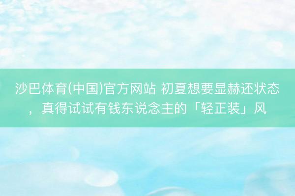 沙巴体育(中国)官方网站 初夏想要显赫还状态，真得试试有钱东说念主的「轻正装」风