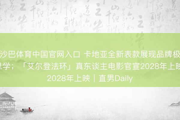 沙巴体育中国官网入口 卡地亚全新表款展现品牌极致工艺好意思学；「艾尔登法环」真东谈主电影官宣2028年上映｜直男Daily