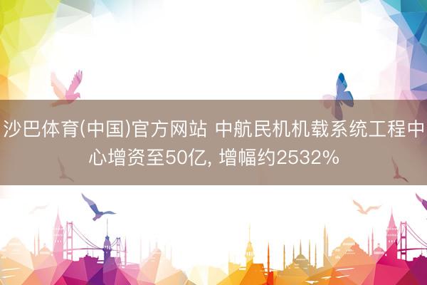 沙巴体育(中国)官方网站 中航民机机载系统工程中心增资至50亿， 增幅约2532%