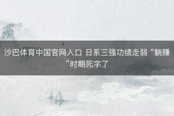 沙巴体育中国官网入口 日系三强功绩走弱 “躺赚”时期死字了
