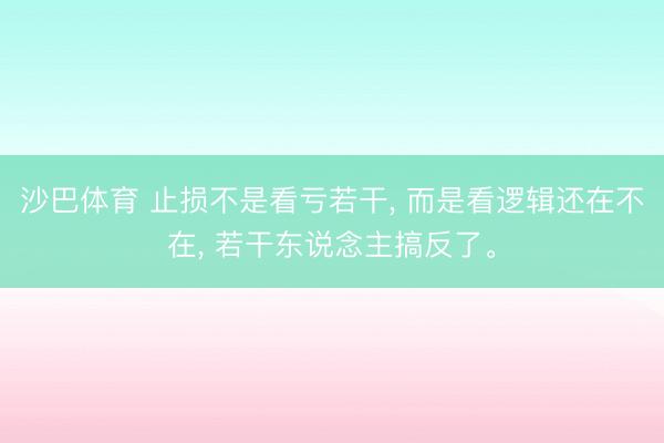 沙巴体育 止损不是看亏若干， 而是看逻辑还在不在， 若干东说念主搞反了。