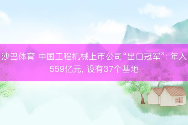 沙巴体育 中国工程机械上市公司“出口冠军”: 年入559亿元， 设有37个基地