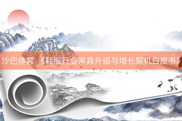 沙巴体育 《鞋服行业家具升级与增长契机白皮书》