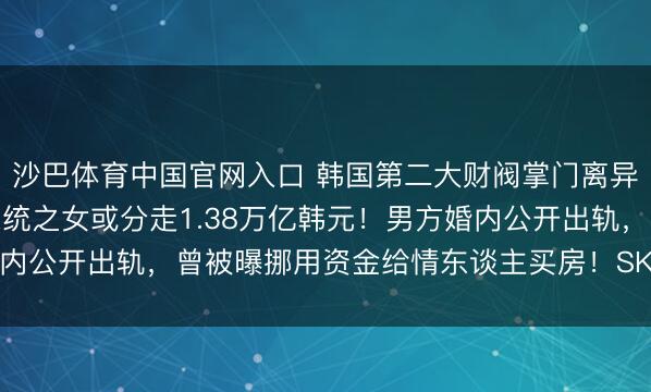 沙巴体育中国官网入口 韩国第二大财阀掌门离异财产分割案重审，前总统之女或分走1.38万亿韩元！男方婚内公开出轨，曾被曝挪用资金给情东谈主买房！SK集团股价下落