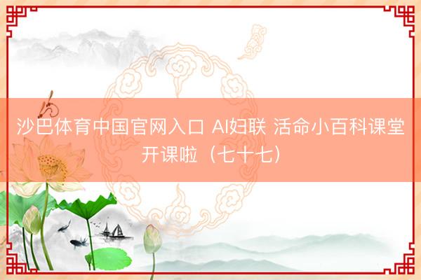 沙巴体育中国官网入口 AI妇联 活命小百科课堂开课啦（七十七）