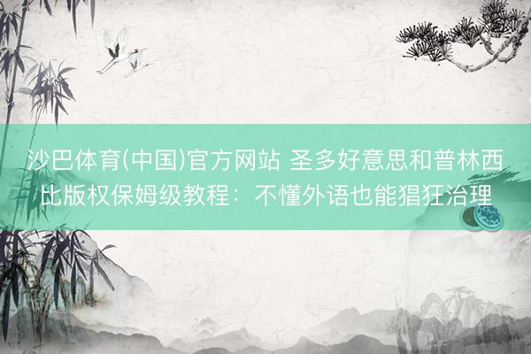 沙巴体育(中国)官方网站 圣多好意思和普林西比版权保姆级教程：不懂外语也能猖狂治理