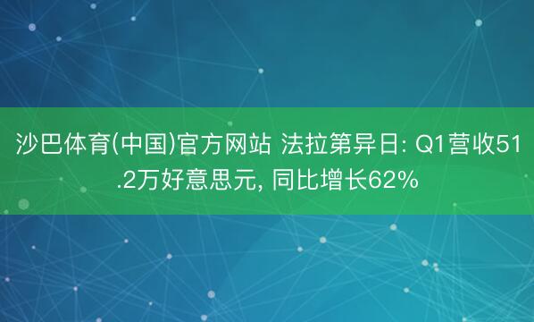 沙巴体育(中国)官方网站 法拉第异日: Q1营收51.2万好意思元， 同比增长62%