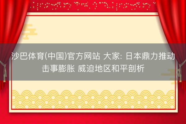 沙巴体育(中国)官方网站 大家: 日本鼎力推动击事膨胀 威迫地区和平剖析