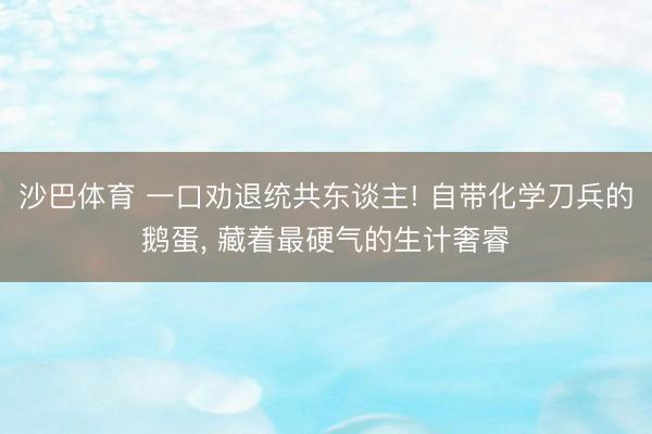 沙巴体育 一口劝退统共东谈主! 自带化学刀兵的鹅蛋， 藏着最硬气的生计奢睿