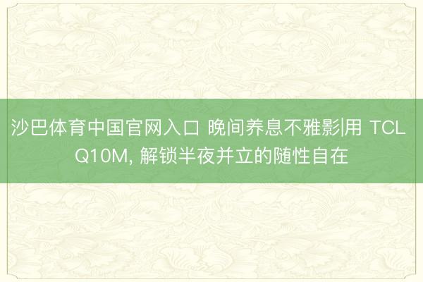 沙巴体育中国官网入口 晚间养息不雅影|用 TCL Q10M， 解锁半夜并立的随性自在