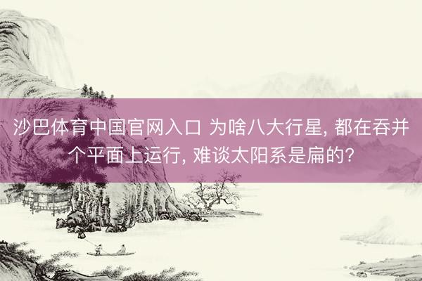 沙巴体育中国官网入口 为啥八大行星， 都在吞并个平面上运行， 难谈太阳系是扁的?