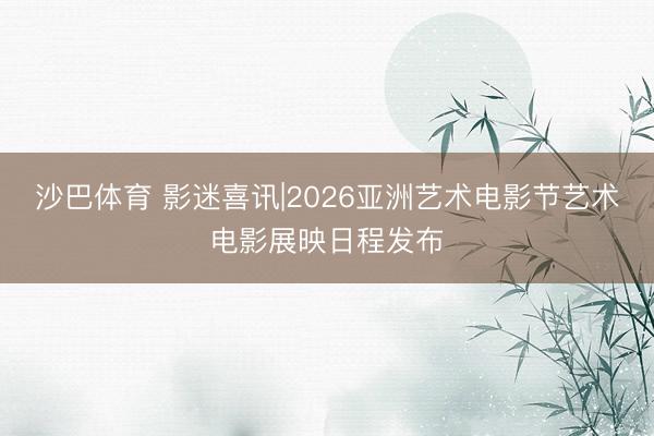 沙巴体育 影迷喜讯|2026亚洲艺术电影节艺术电影展映日程发布