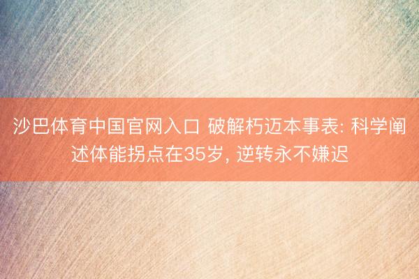 沙巴体育中国官网入口 破解朽迈本事表: 科学阐述体能拐点在35岁， 逆转永不嫌迟