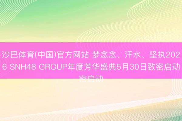 沙巴体育(中国)官方网站 梦念念、汗水、坚执2026 SNH48 GROUP年度芳华盛典5月30日致密启动
