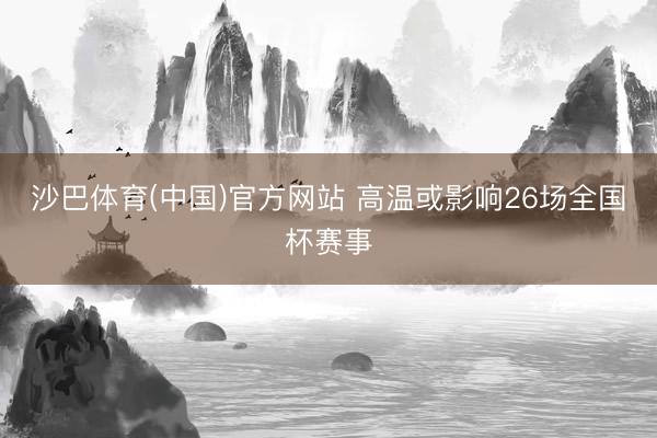 沙巴体育(中国)官方网站 高温或影响26场全国杯赛事