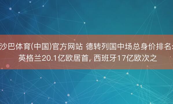 沙巴体育(中国)官方网站 德转列国中场总身价排名: 英格兰20.1亿欧居首， 西班牙17亿欧次之