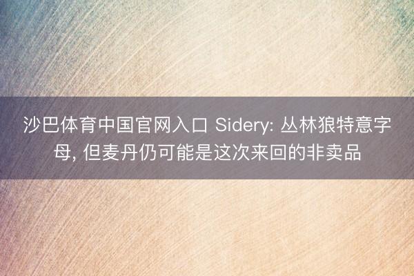 沙巴体育中国官网入口 Sidery: 丛林狼特意字母, 但麦丹仍可能是这次来回的非卖品