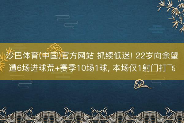 沙巴体育(中国)官方网站 抓续低迷! 22岁向余望遭6场进球荒+赛季10场1球， 本场仅1射门打飞