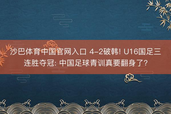 沙巴体育中国官网入口 4-2破韩! U16国足三连胜夺冠: 中国足球青训真要翻身了?