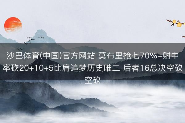 沙巴体育(中国)官方网站 莫布里抢七70%+射中率砍20+10+5比肩追梦历史唯二 后者16总决空砍