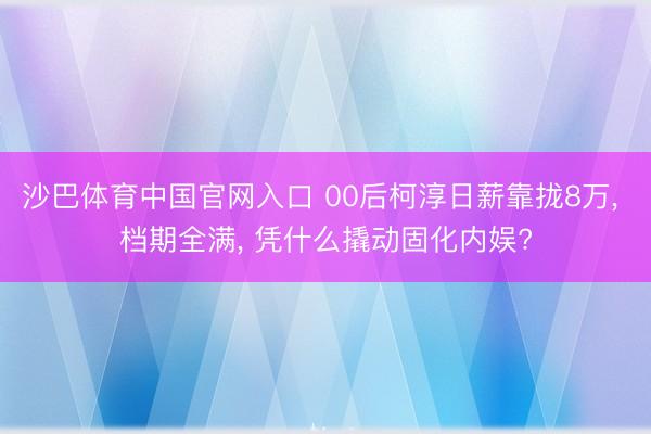 沙巴体育中国官网入口 00后柯淳日薪靠拢8万， 档期全满， 凭什么撬动固化内娱?