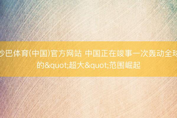 沙巴体育(中国)官方网站 中国正在竣事一次轰动全球的"超大"范围崛起