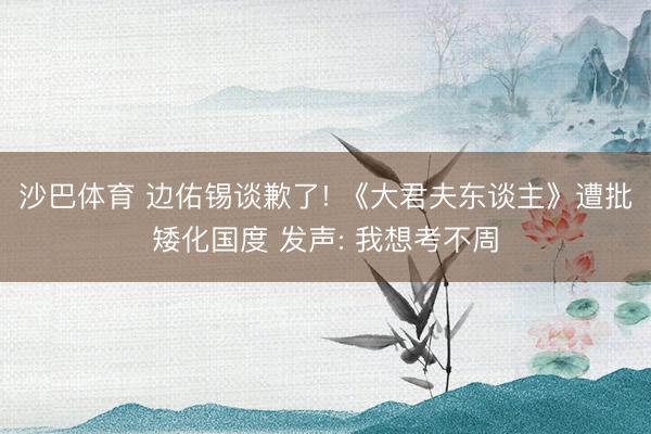 沙巴体育 边佑锡谈歉了! 《大君夫东谈主》遭批矮化国度 发声: 我想考不周