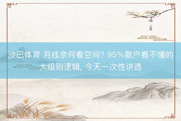 沙巴体育 月线奈何看空间? 95%散户看不懂的大级别逻辑， 今天一次性讲透
