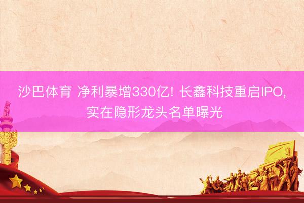 沙巴体育 净利暴增330亿! 长鑫科技重启IPO， 实在隐形龙头名单曝光