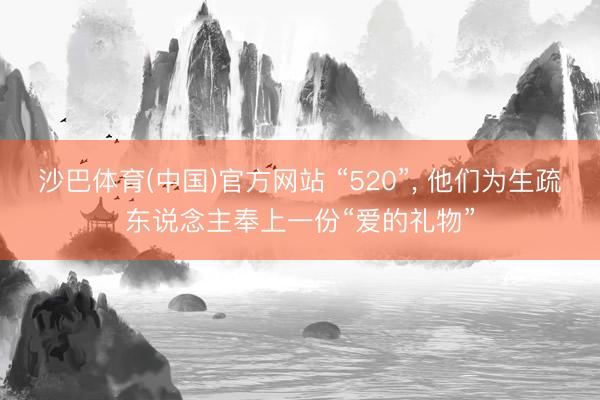 沙巴体育(中国)官方网站 “520”， 他们为生疏东说念主奉上一份“爱的礼物”