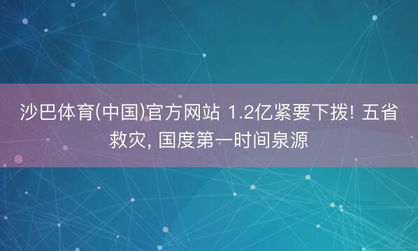 沙巴体育(中国)官方网站 1.2亿紧要下拨! 五省救灾， 国度第一时间泉源